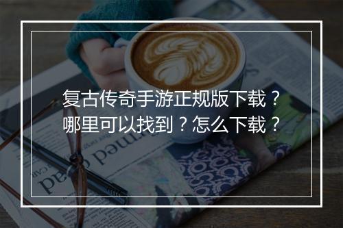 复古传奇手游正规版下载？哪里可以找到？怎么下载？