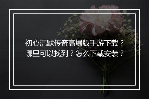 初心沉默传奇高爆版手游下载？哪里可以找到？怎么下载安装？