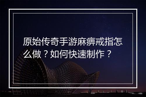 原始传奇手游麻痹戒指怎么做？如何快速制作？