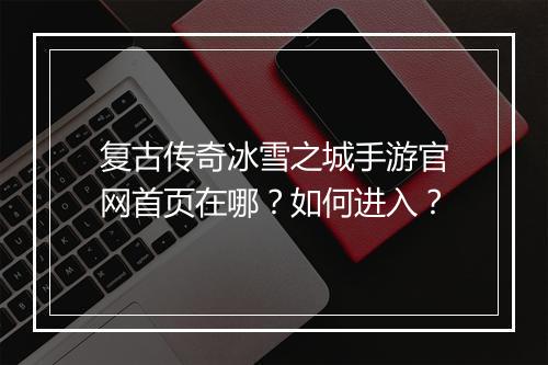 复古传奇冰雪之城手游官网首页在哪？如何进入？