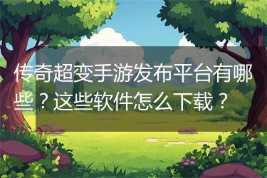 传奇超变手游发布平台有哪些？这些软件怎么下载？