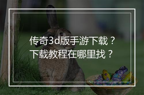 传奇3d版手游下载？下载教程在哪里找？