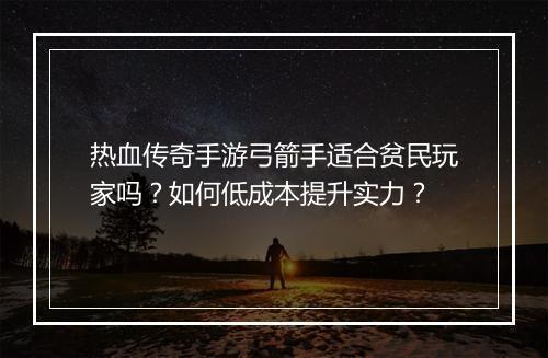 热血传奇手游弓箭手适合贫民玩家吗？如何低成本提升实力？