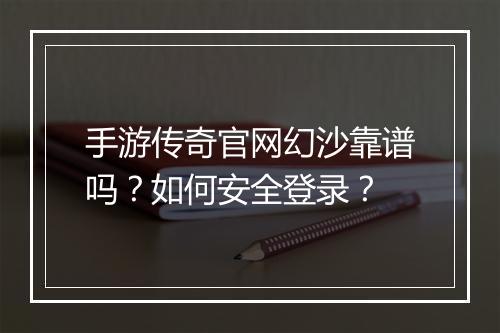 手游传奇官网幻沙靠谱吗？如何安全登录？