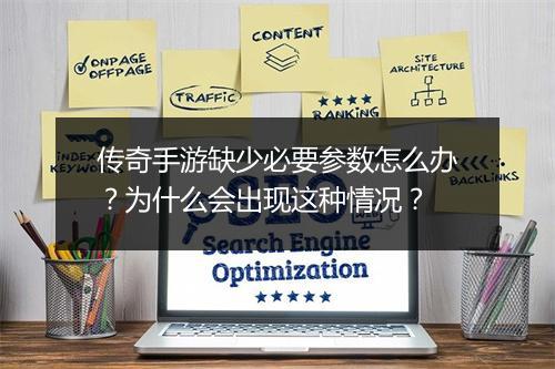 传奇手游缺少必要参数怎么办？为什么会出现这种情况？