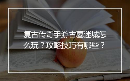 复古传奇手游古墓迷城怎么玩？攻略技巧有哪些？