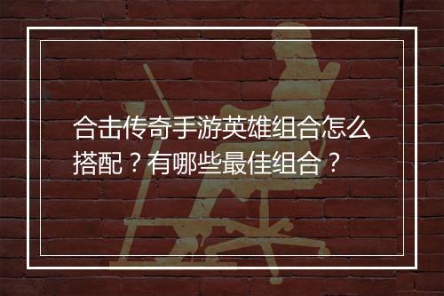 合击传奇手游英雄组合怎么搭配？有哪些最佳组合？