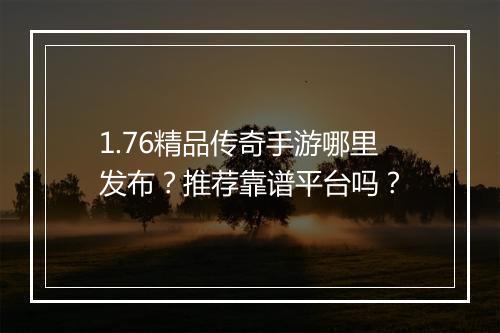 1.76精品传奇手游哪里发布？推荐靠谱平台吗？