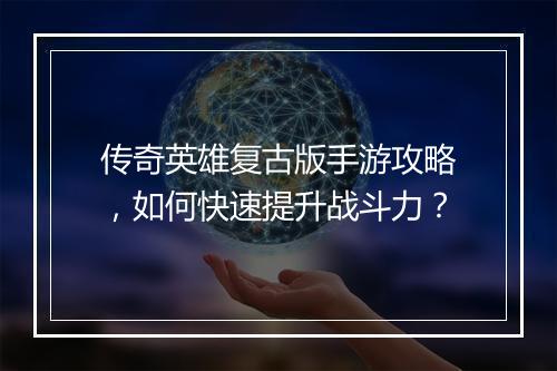 传奇英雄复古版手游攻略，如何快速提升战斗力？