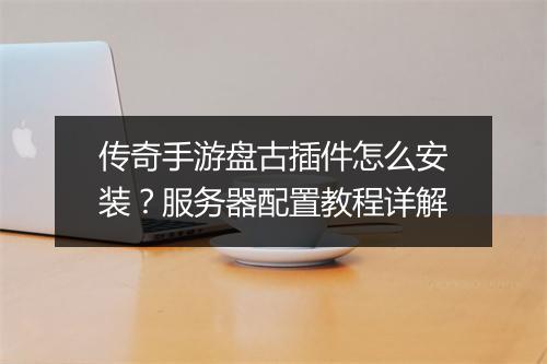 传奇手游盘古插件怎么安装？服务器配置教程详解