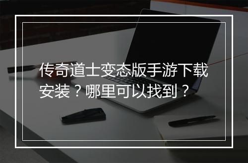 传奇道士变态版手游下载安装？哪里可以找到？