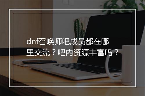 dnf召唤师吧成员都在哪里交流？吧内资源丰富吗？