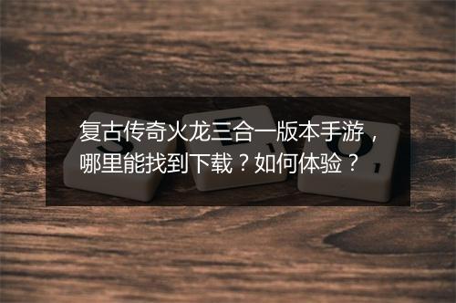 复古传奇火龙三合一版本手游，哪里能找到下载？如何体验？