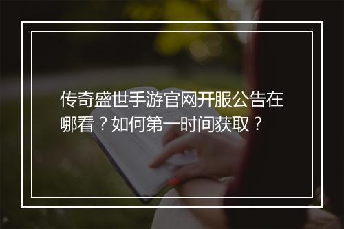 传奇盛世手游官网开服公告在哪看？如何第一时间获取？