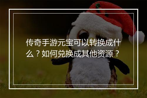 传奇手游元宝可以转换成什么？如何兑换成其他资源？