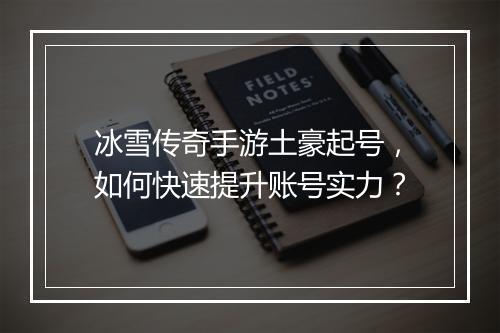 冰雪传奇手游土豪起号，如何快速提升账号实力？
