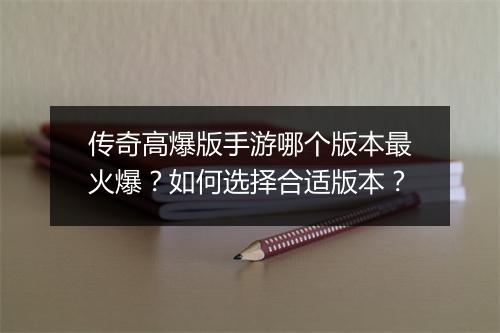 传奇高爆版手游哪个版本最火爆？如何选择合适版本？