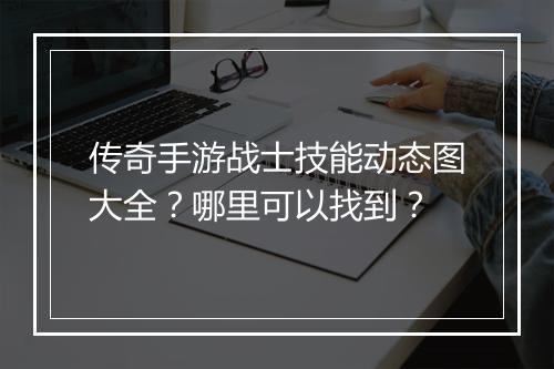 传奇手游战士技能动态图大全？哪里可以找到？