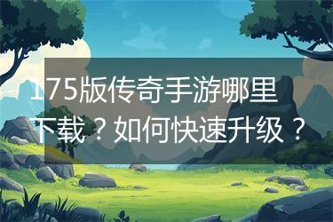 175版传奇手游哪里下载？如何快速升级？