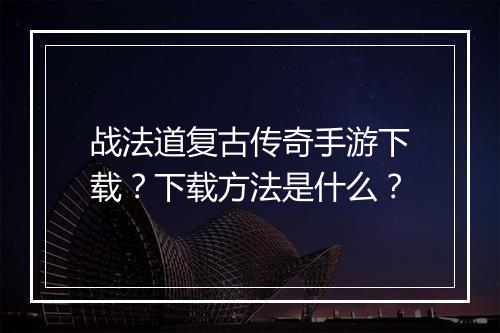 战法道复古传奇手游下载？下载方法是什么？