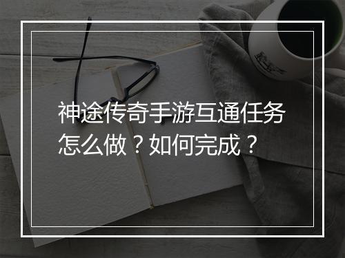 神途传奇手游互通任务怎么做？如何完成？