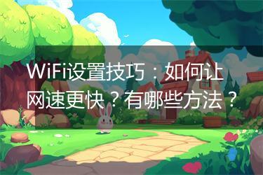 WiFi设置技巧：如何让网速更快？有哪些方法？
