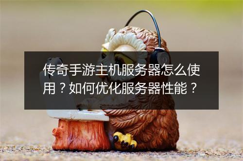 传奇手游主机服务器怎么使用？如何优化服务器性能？
