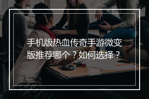 手机版热血传奇手游微变版推荐哪个？如何选择？