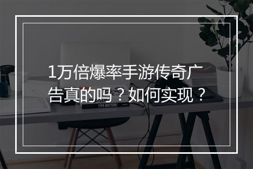 1万倍爆率手游传奇广告真的吗？如何实现？