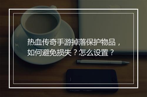 热血传奇手游掉落保护物品，如何避免损失？怎么设置？
