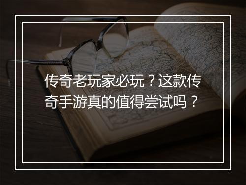 传奇老玩家必玩？这款传奇手游真的值得尝试吗？