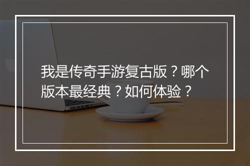 我是传奇手游复古版？哪个版本最经典？如何体验？