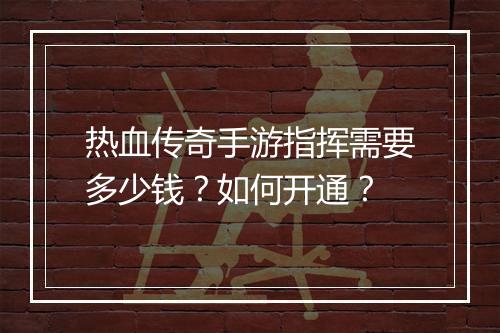 热血传奇手游指挥需要多少钱？如何开通？
