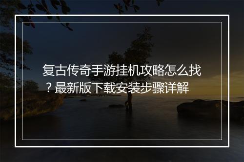 复古传奇手游挂机攻略怎么找？最新版下载安装步骤详解