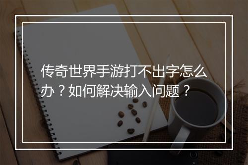 传奇世界手游打不出字怎么办？如何解决输入问题？