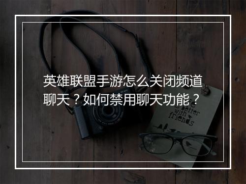 英雄联盟手游怎么关闭频道聊天？如何禁用聊天功能？
