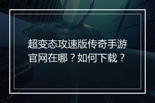 超变态攻速版传奇手游官网在哪？如何下载？