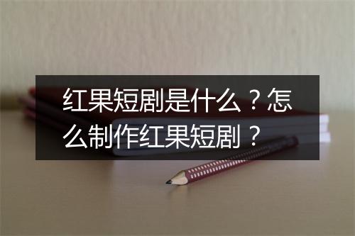 红果短剧是什么？怎么制作红果短剧？
