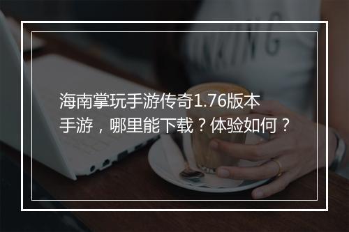 海南掌玩手游传奇1.76版本手游，哪里能下载？体验如何？