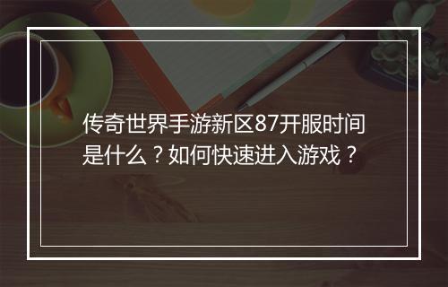 传奇世界手游新区87开服时间是什么？如何快速进入游戏？