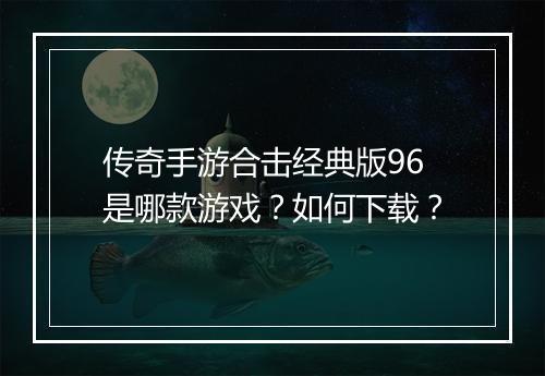 传奇手游合击经典版96是哪款游戏？如何下载？