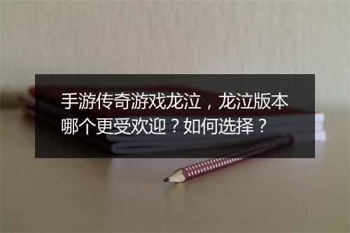 手游传奇游戏龙泣，龙泣版本哪个更受欢迎？如何选择？