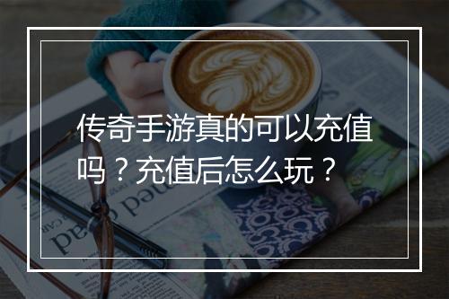 传奇手游真的可以充值吗？充值后怎么玩？