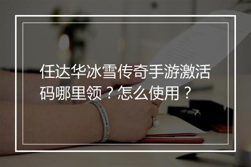 任达华冰雪传奇手游激活码哪里领？怎么使用？