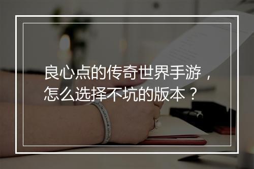 良心点的传奇世界手游，怎么选择不坑的版本？