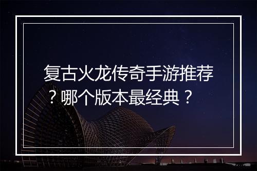 复古火龙传奇手游推荐？哪个版本最经典？