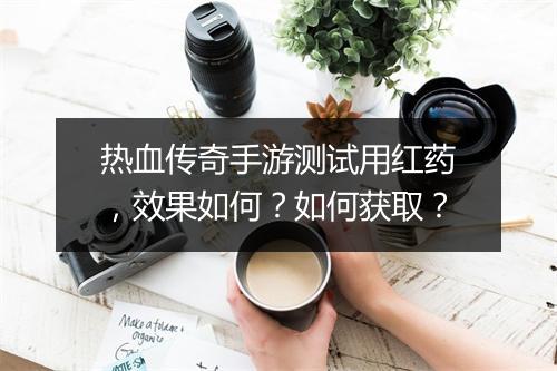 热血传奇手游测试用红药，效果如何？如何获取？