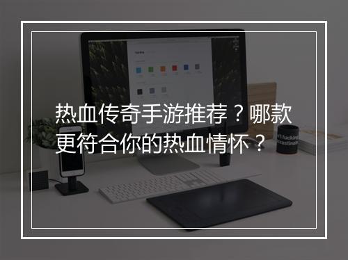 热血传奇手游推荐？哪款更符合你的热血情怀？