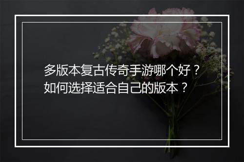 多版本复古传奇手游哪个好？如何选择适合自己的版本？