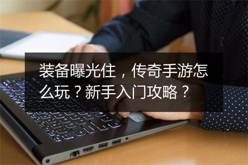 装备曝光住，传奇手游怎么玩？新手入门攻略？
